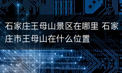 石家庄王母山景区在哪里 石家庄市王母山在什么位置