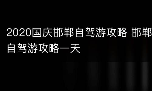 2020国庆邯郸自驾游攻略 邯郸自驾游攻略一天