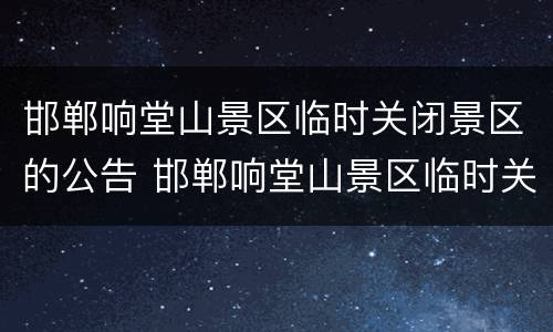 邯郸响堂山景区临时关闭景区的公告 邯郸响堂山景区临时关闭景区的公告是什么