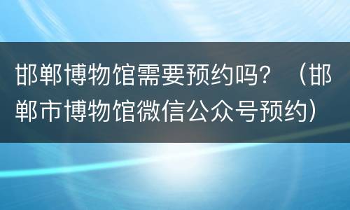 邯郸博物馆需要预约吗？（邯郸市博物馆微信公众号预约）