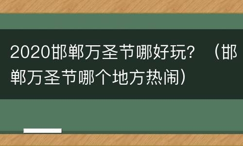 2020邯郸万圣节哪好玩？（邯郸万圣节哪个地方热闹）