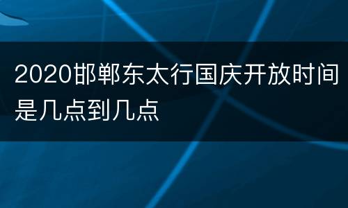 2020邯郸东太行国庆开放时间是几点到几点