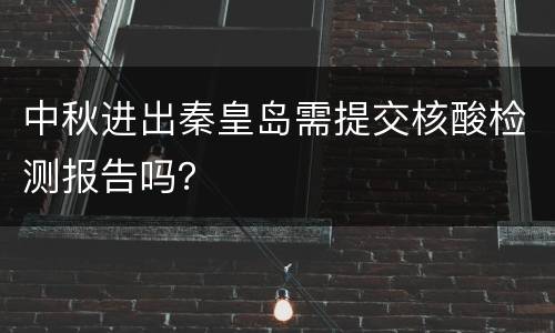 中秋进出秦皇岛需提交核酸检测报告吗？
