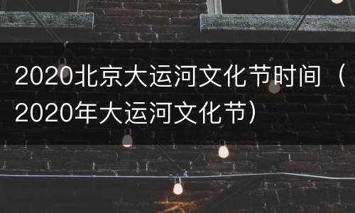 2020北京大运河文化节时间（2020年大运河文化节）