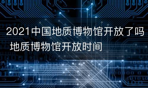2021中国地质博物馆开放了吗 地质博物馆开放时间