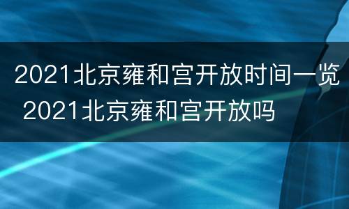 2021北京雍和宫开放时间一览 2021北京雍和宫开放吗