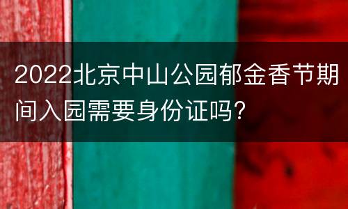 2022北京中山公园郁金香节期间入园需要身份证吗?