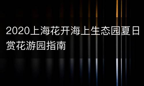 2020上海花开海上生态园夏日赏花游园指南