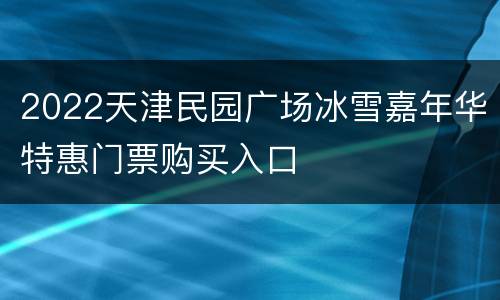 2022天津民园广场冰雪嘉年华特惠门票购买入口