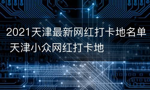 2021天津最新网红打卡地名单 天津小众网红打卡地