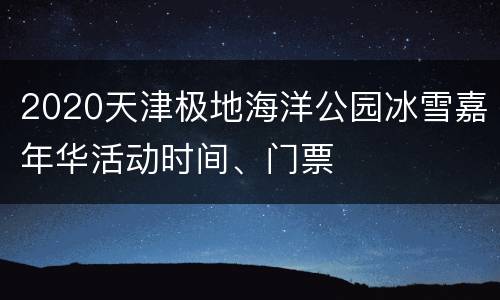 2020天津极地海洋公园冰雪嘉年华活动时间、门票