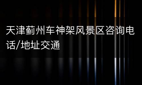 天津蓟州车神架风景区咨询电话/地址交通