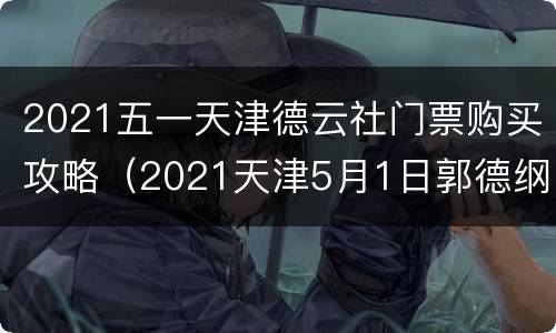 2021五一天津德云社门票购买攻略（2021天津5月1日郭德纲门票）