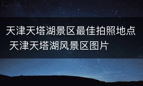 天津天塔湖景区最佳拍照地点 天津天塔湖风景区图片