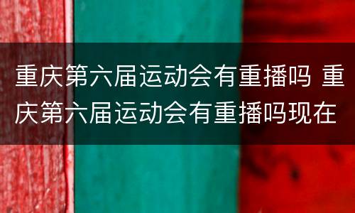 重庆第六届运动会有重播吗 重庆第六届运动会有重播吗现在