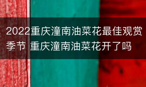 2022重庆潼南油菜花最佳观赏季节 重庆潼南油菜花开了吗