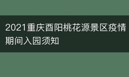 2021重庆酉阳桃花源景区疫情期间入园须知