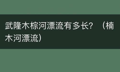 武隆木棕河漂流有多长？（楠木河漂流）