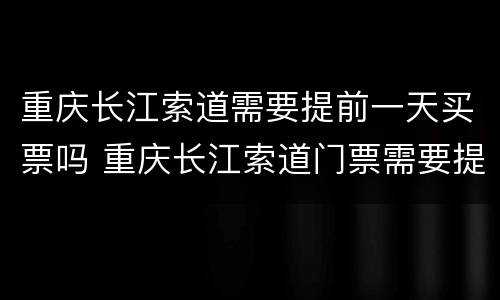 重庆长江索道需要提前一天买票吗 重庆长江索道门票需要提前一天购买吗?