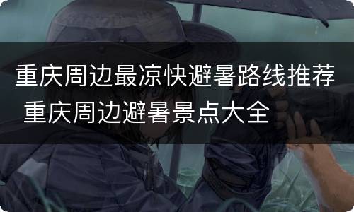 重庆周边最凉快避暑路线推荐 重庆周边避暑景点大全