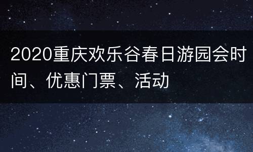 2020重庆欢乐谷春日游园会时间、优惠门票、活动