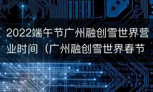 2022端午节广州融创雪世界营业时间（广州融创雪世界春节开吗）