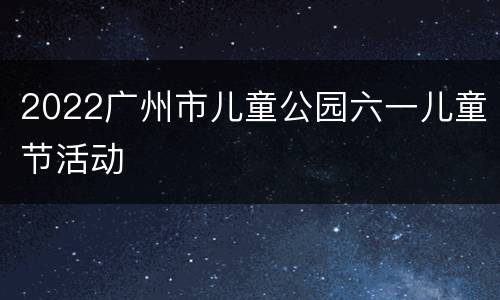 2022广州市儿童公园六一儿童节活动