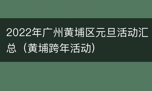 2022年广州黄埔区元旦活动汇总（黄埔跨年活动）