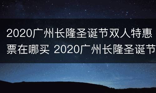 2020广州长隆圣诞节双人特惠票在哪买 2020广州长隆圣诞节有活动吗