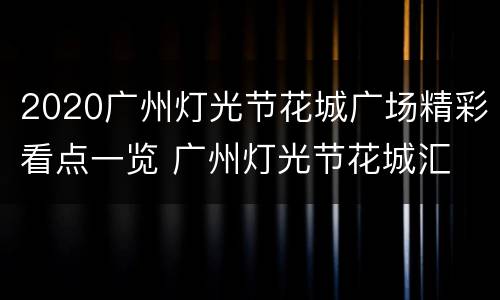 2020广州灯光节花城广场精彩看点一览 广州灯光节花城汇