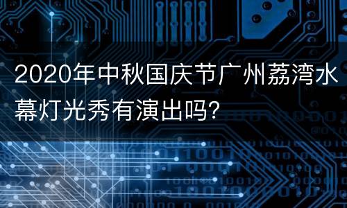 2020年中秋国庆节广州荔湾水幕灯光秀有演出吗？