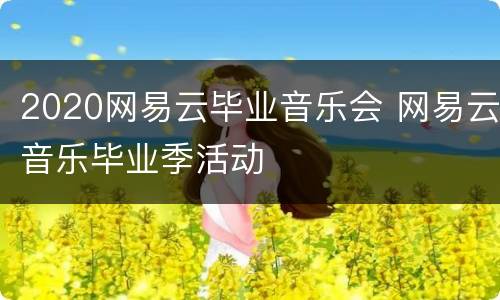 2020网易云毕业音乐会 网易云音乐毕业季活动