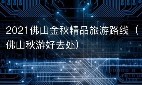 2021佛山金秋精品旅游路线（佛山秋游好去处）