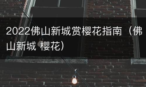 2022佛山新城赏樱花指南（佛山新城 樱花）