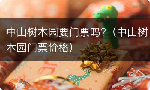 中山树木园要门票吗?（中山树木园门票价格）