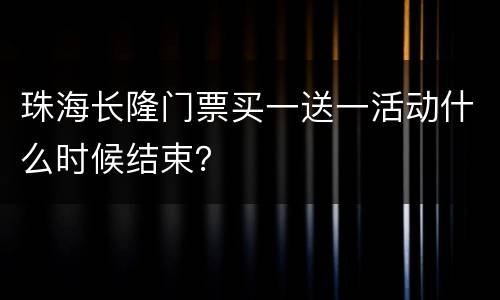 珠海长隆门票买一送一活动什么时候结束？