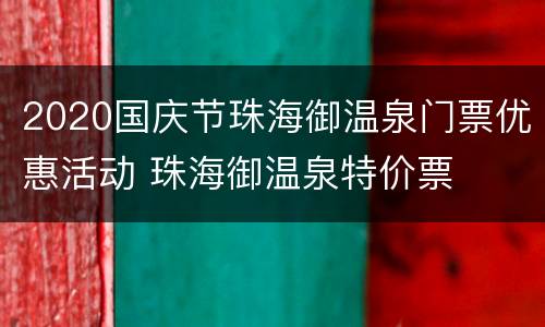 2020国庆节珠海御温泉门票优惠活动 珠海御温泉特价票