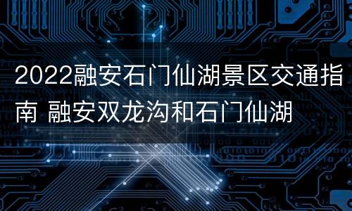 2022融安石门仙湖景区交通指南 融安双龙沟和石门仙湖