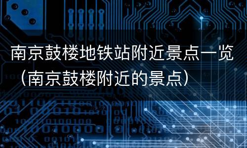 南京鼓楼地铁站附近景点一览（南京鼓楼附近的景点）