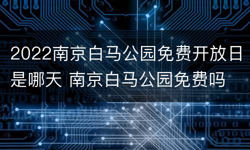 2022南京白马公园免费开放日是哪天 南京白马公园免费吗
