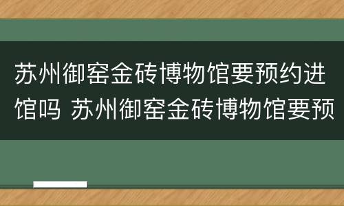 苏州御窑金砖博物馆要预约进馆吗 苏州御窑金砖博物馆要预约进馆吗今天
