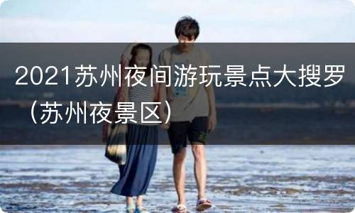 2021苏州夜间游玩景点大搜罗（苏州夜景区）