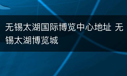 无锡太湖国际博览中心地址 无锡太湖博览城