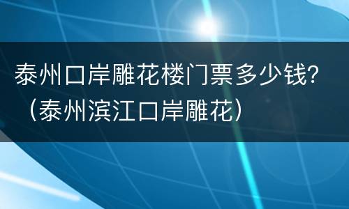 泰州口岸雕花楼门票多少钱？（泰州滨江口岸雕花）