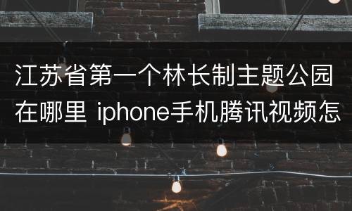 江苏省第一个林长制主题公园在哪里 iphone手机腾讯视频怎么取消自动续费