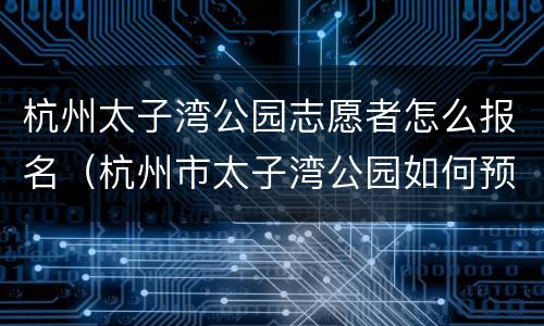 杭州太子湾公园志愿者怎么报名（杭州市太子湾公园如何预约）