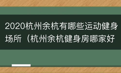 2020杭州余杭有哪些运动健身场所（杭州余杭健身房哪家好）