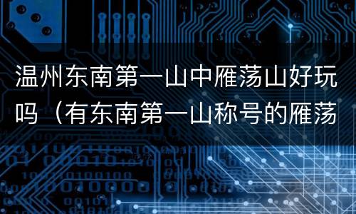 温州东南第一山中雁荡山好玩吗（有东南第一山称号的雁荡山位于我国哪个省）
