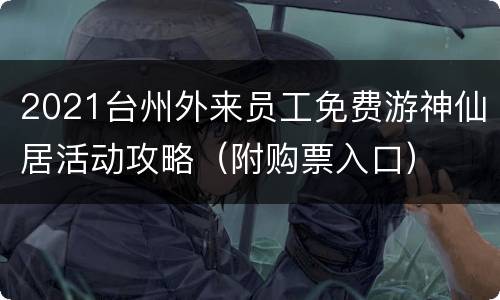 2021台州外来员工免费游神仙居活动攻略（附购票入口）
