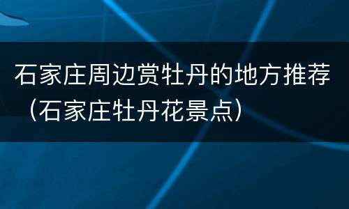 石家庄周边赏牡丹的地方推荐（石家庄牡丹花景点）